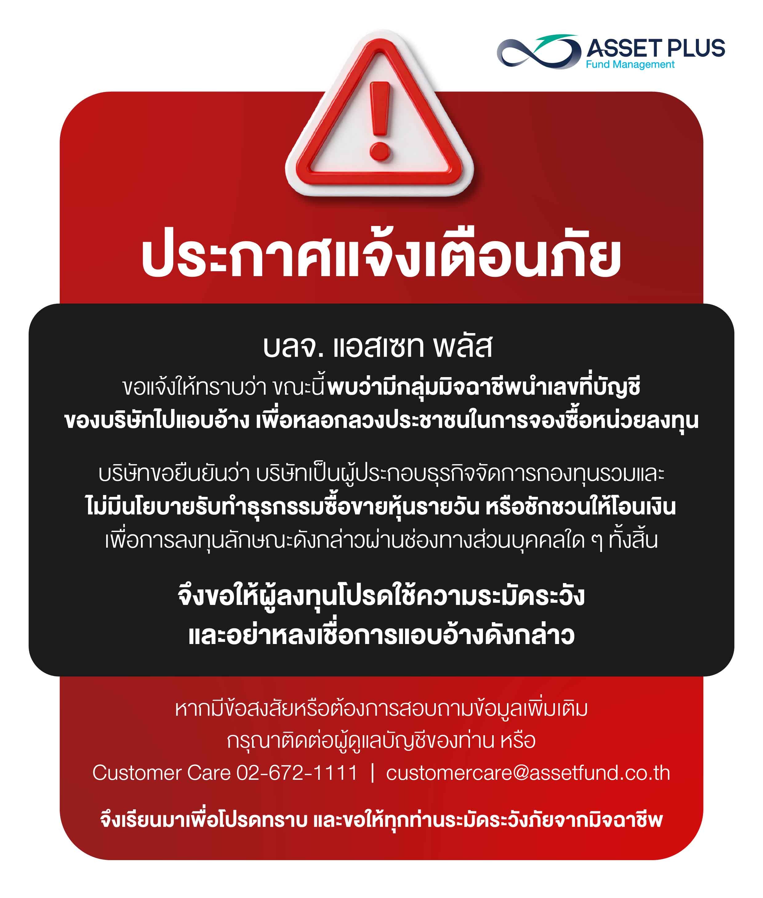 ประกาศแจ้งเตือนภัย  บลจ. แอสเซท พลัส ขอแจ้งให้ทราบว่า ขณะนี้พบว่ามีกลุ่มมิจฉาชีพนำเลขที่บัญชีของบริษัทไปแอบอ้าง เพื่อหลอกลวงประชาชนในการจองซื้อหน่วยลงทุน